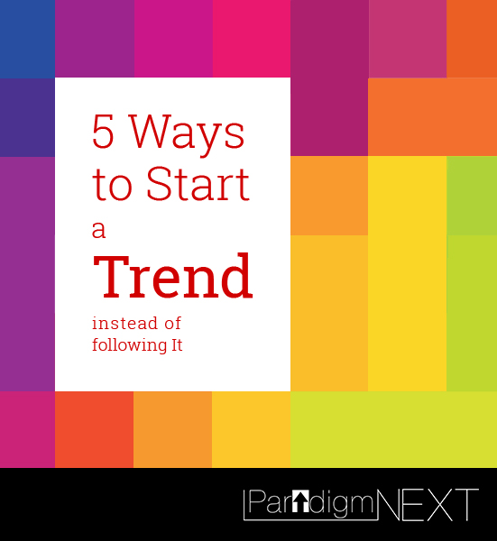 ParadigmNEXT: 5 Ways to Start a Trend Instead of Following It